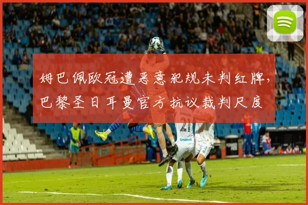 姆巴佩欧冠遭恶意犯规未判红牌，巴黎圣日耳曼官方抗议裁判尺度
