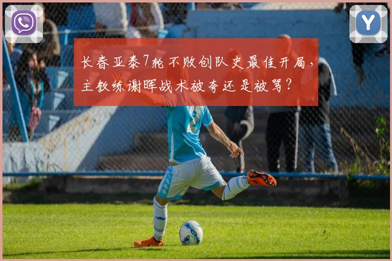 长春亚泰7轮不败创队史最佳开局，主教练谢晖战术被夸还是被骂？