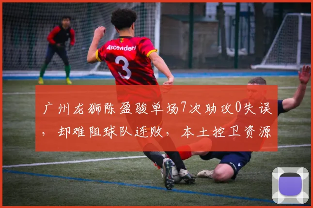 广州龙狮陈盈骏单场7次助攻0失误，却难阻球队连败，本土控卫资源是否被浪费？