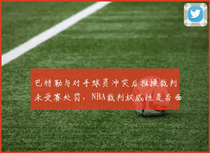 巴特勒与对手球员冲突后推搡裁判未受赛处罚，NBA裁判权威性是否面临崩坏风险