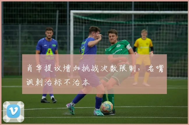 肖华提议增加挑战次数限制，名嘴讽刺治标不治本