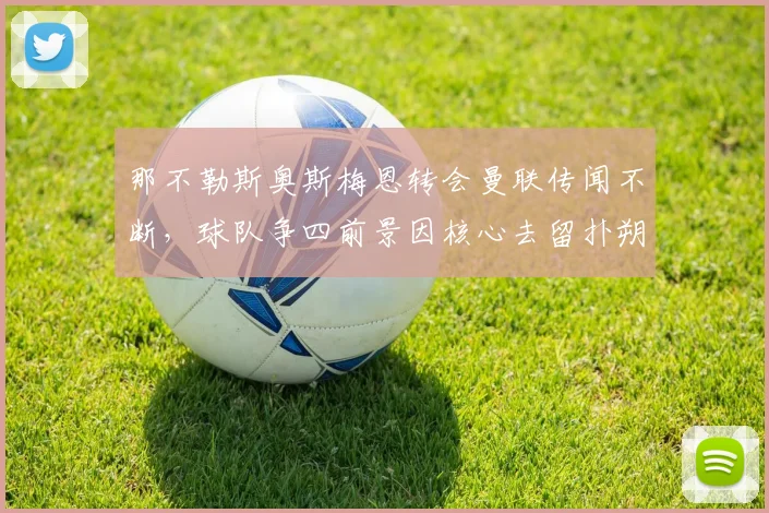 那不勒斯奥斯梅恩转会曼联传闻不断,球队争四前景因核心去留扑朔迷离?